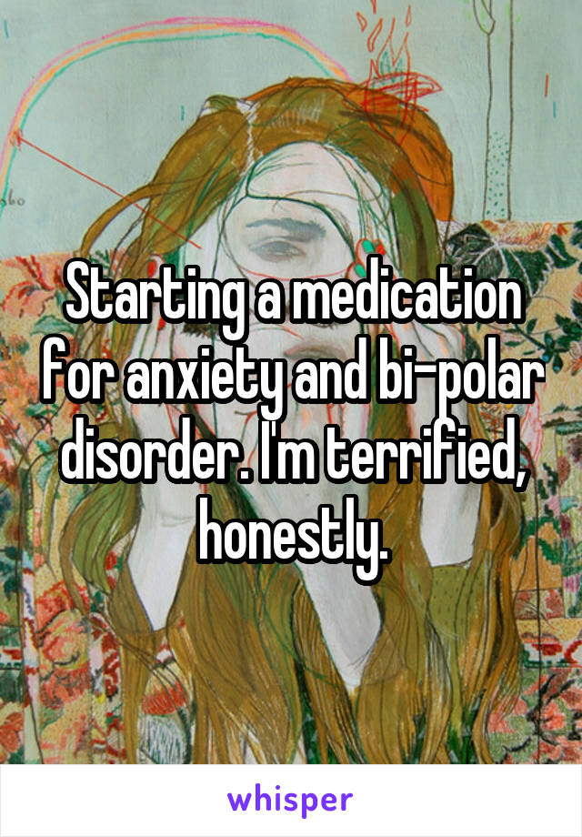 Starting a medication for anxiety and bi-polar disorder. I'm terrified, honestly.