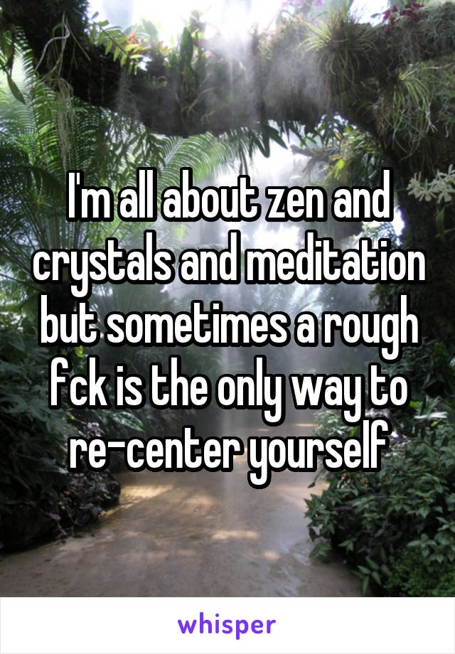 I'm all about zen and crystals and meditation but sometimes a rough fck is the only way to re-center yourself