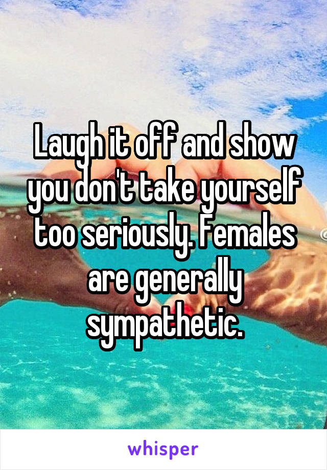Laugh it off and show you don't take yourself too seriously. Females are generally sympathetic.