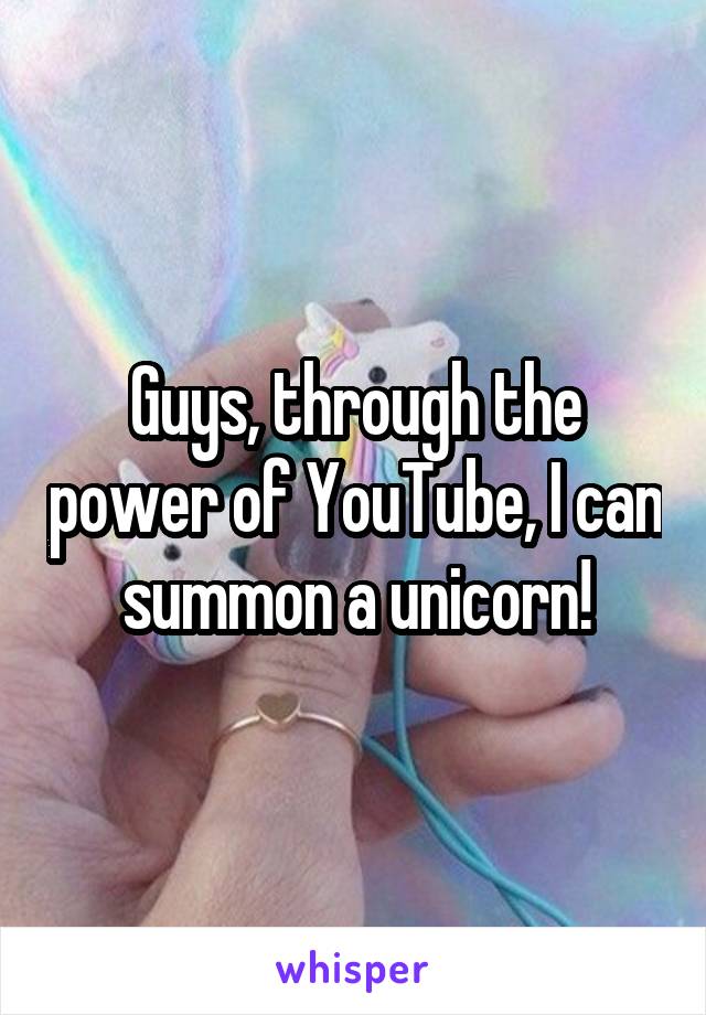 Guys, through the power of YouTube, I can summon a unicorn!