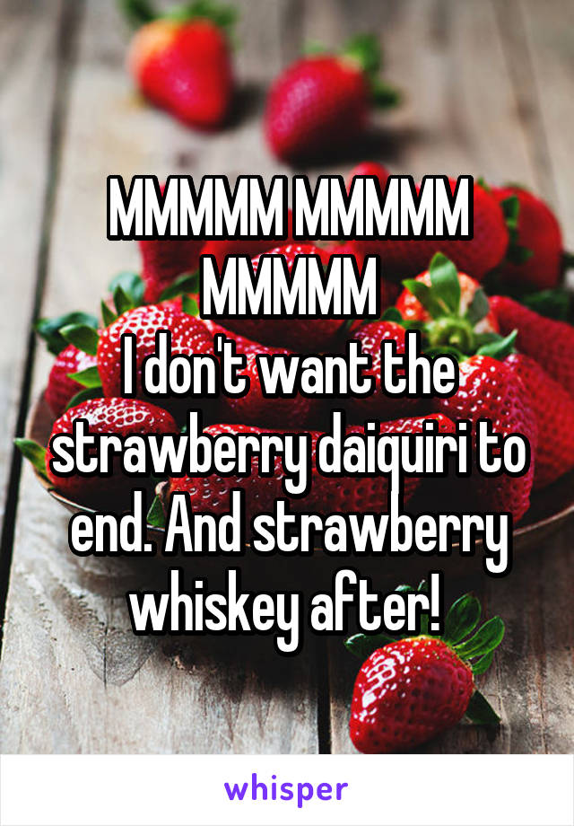 MMMMM MMMMM MMMMM
I don't want the strawberry daiquiri to end. And strawberry whiskey after! 