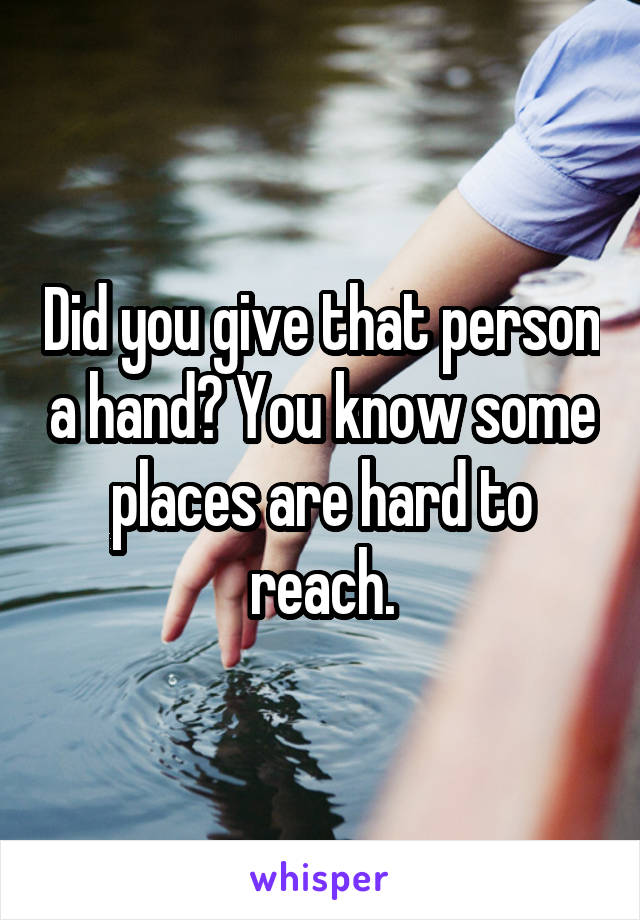 Did you give that person a hand? You know some places are hard to reach.