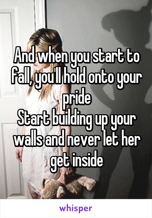 And when you start to fall, you'll hold onto your pride
Start building up your walls and never let her get inside