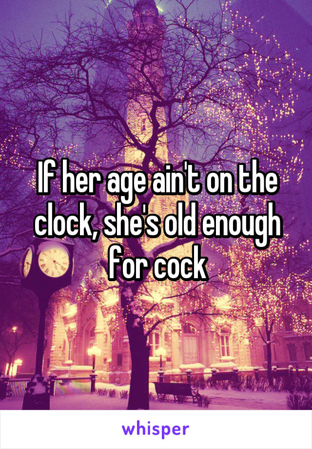 If her age ain't on the clock, she's old enough for cock