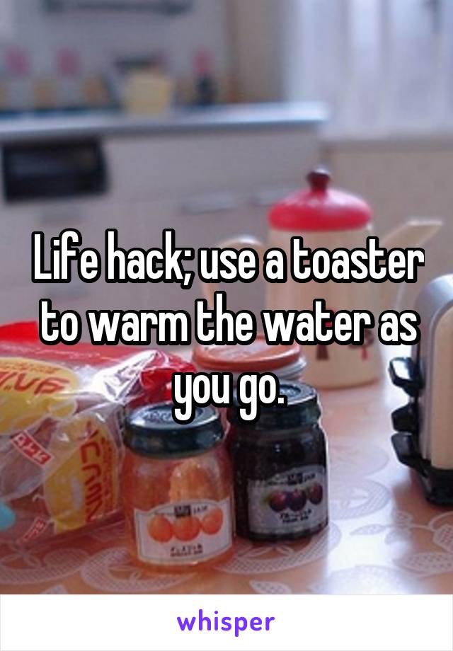 Life hack; use a toaster to warm the water as you go.