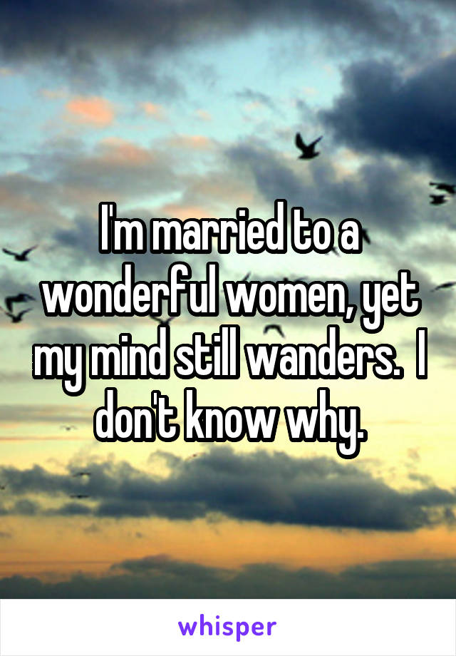 I'm married to a wonderful women, yet my mind still wanders.  I don't know why.