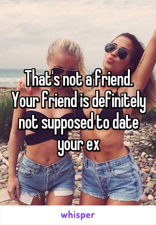 That's not a friend. Your friend is definitely not supposed to date your ex