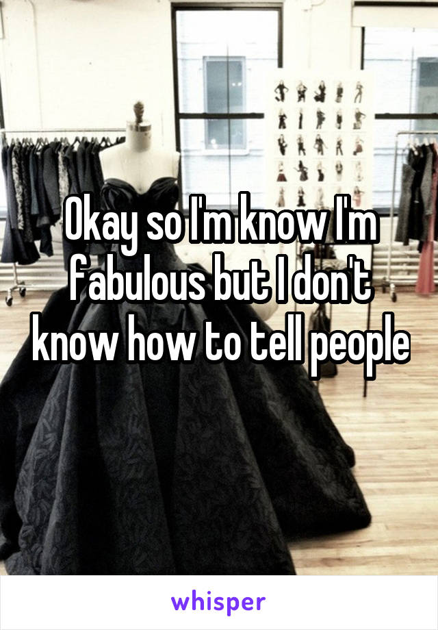 Okay so I'm know I'm fabulous but I don't know how to tell people 