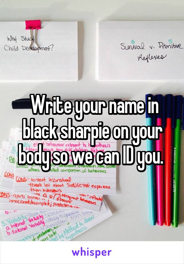  Write your name in black sharpie on your body so we can ID you. 
