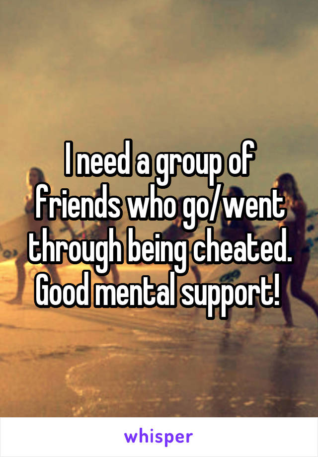 I need a group of friends who go/went through being cheated. Good mental support! 