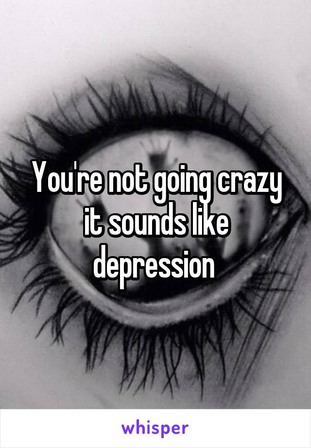 You're not going crazy it sounds like depression 