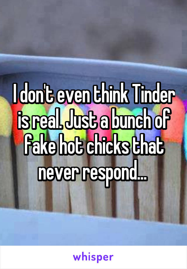 I don't even think Tinder is real. Just a bunch of fake hot chicks that never respond... 