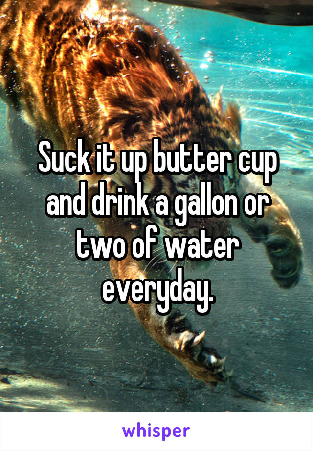 Suck it up butter cup and drink a gallon or two of water everyday.