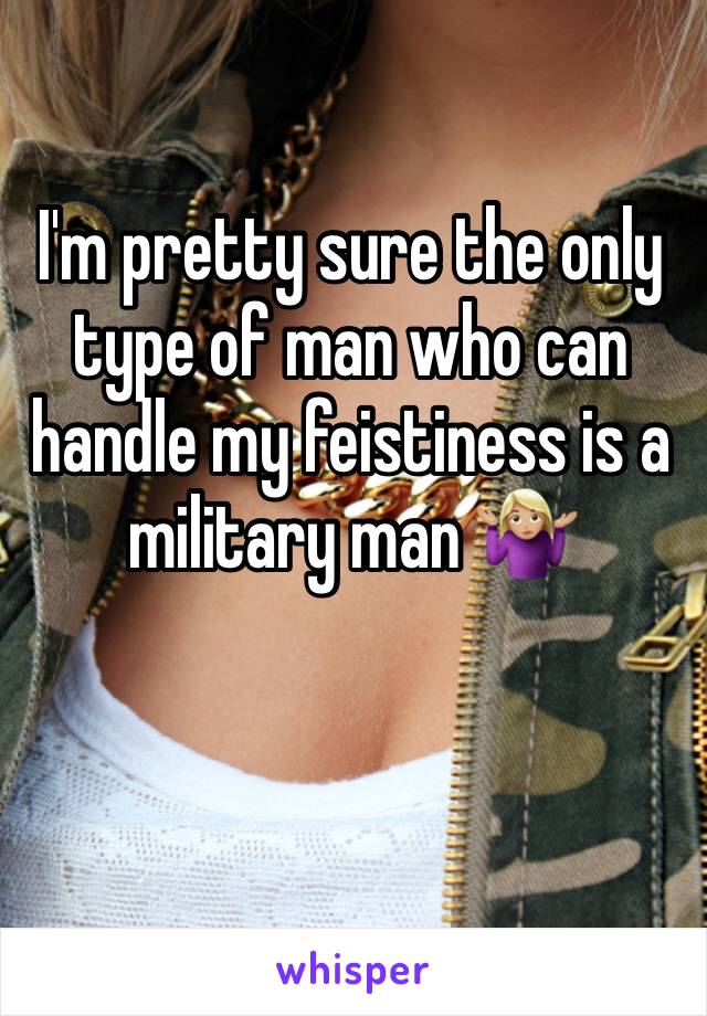 I'm pretty sure the only type of man who can handle my feistiness is a military man 🤷🏼‍♀️