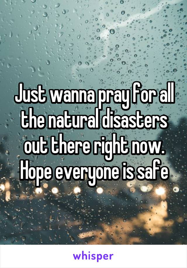 Just wanna pray for all the natural disasters out there right now. Hope everyone is safe