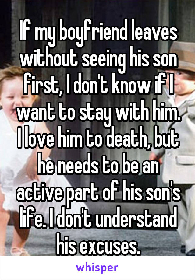If my boyfriend leaves without seeing his son first, I don't know if I want to stay with him. I love him to death, but he needs to be an active part of his son's life. I don't understand his excuses.
