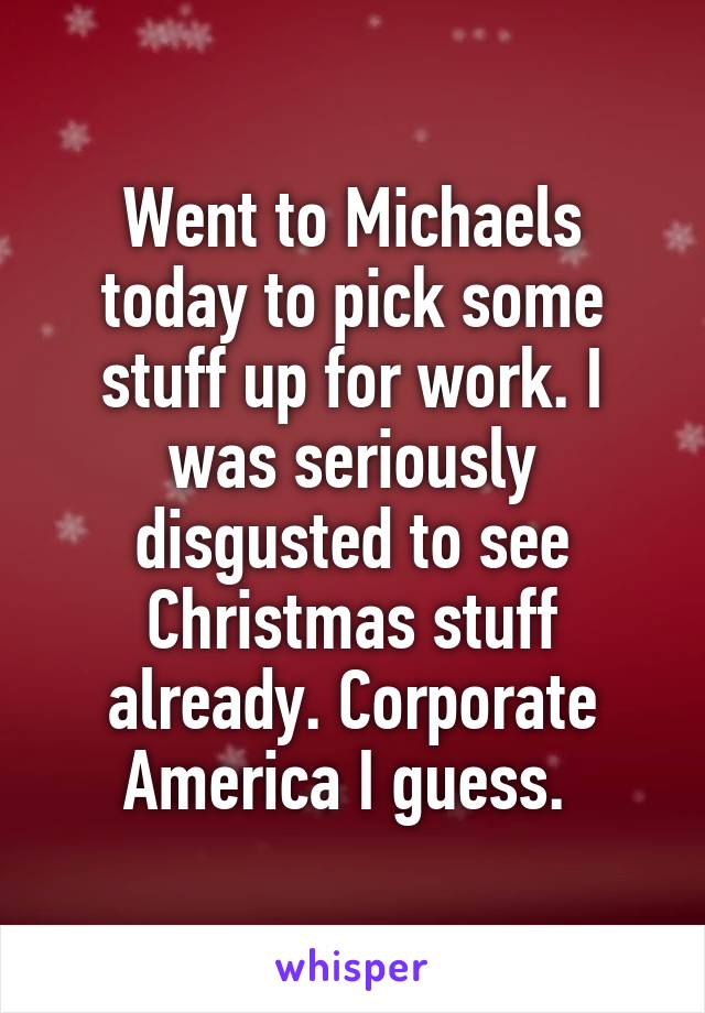 Went to Michaels today to pick some stuff up for work. I was seriously disgusted to see Christmas stuff already. Corporate America I guess. 