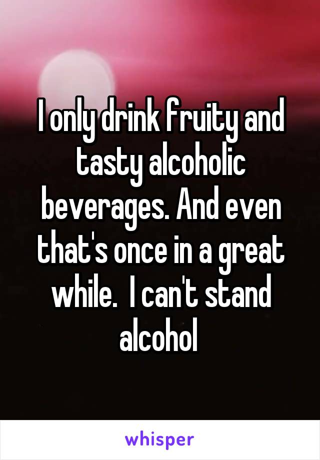 I only drink fruity and tasty alcoholic beverages. And even that's once in a great while.  I can't stand alcohol 