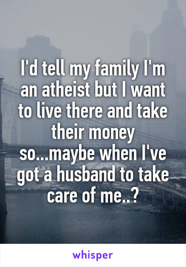 I'd tell my family I'm an atheist but I want to live there and take their money so...maybe when I've got a husband to take care of me..?