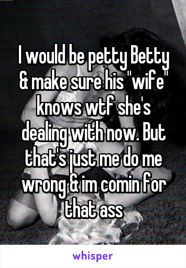 I would be petty Betty & make sure his "wife" knows wtf she's dealing with now. But that's just me do me wrong & im comin for that ass