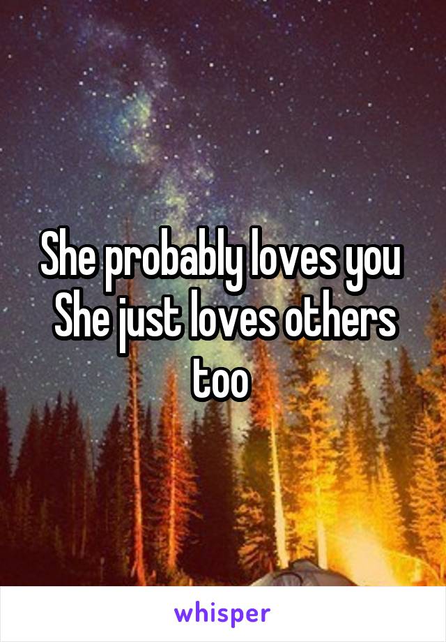 She probably loves you 
She just loves others too 