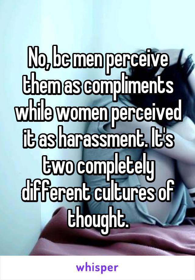 No, bc men perceive them as compliments while women perceived it as harassment. It's two completely different cultures of thought.
