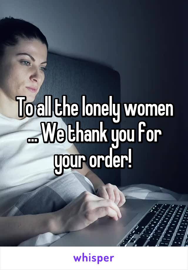 To all the lonely women ... We thank you for your order! 