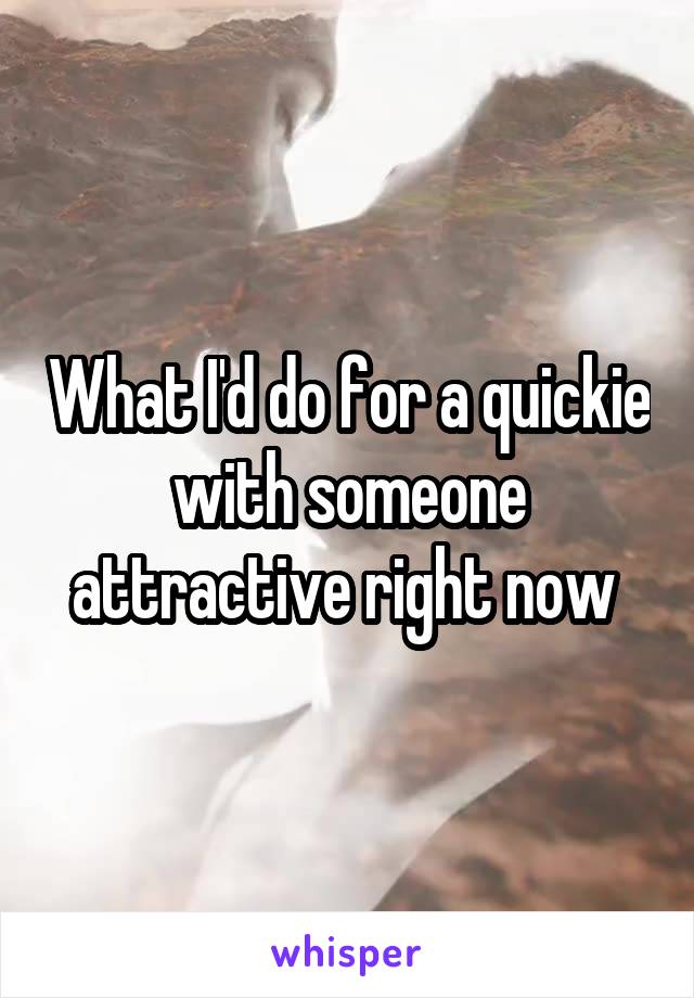 What I'd do for a quickie with someone attractive right now 