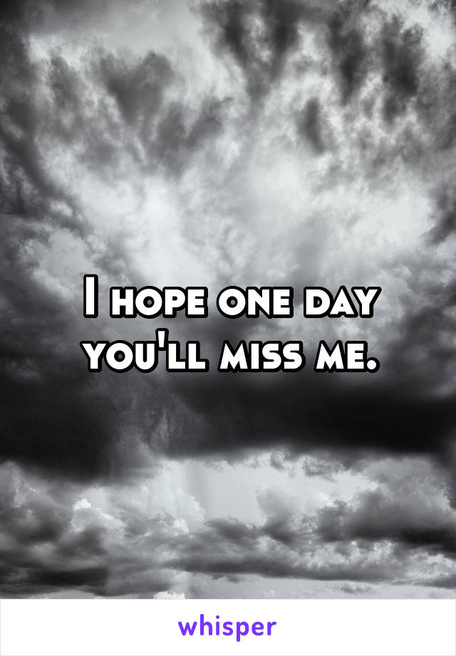 I hope one day you'll miss me.