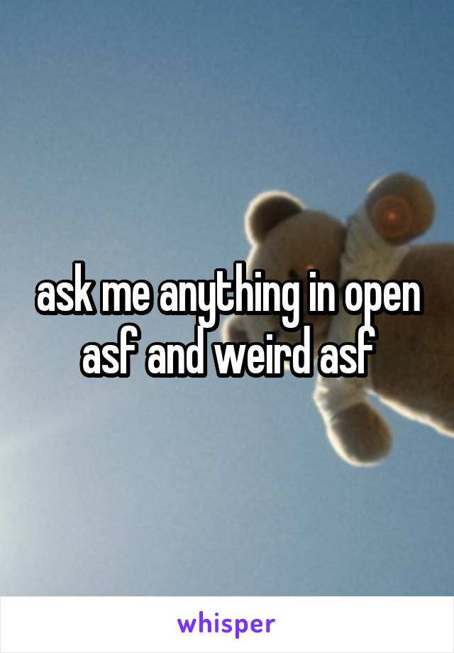 ask me anything in open asf and weird asf