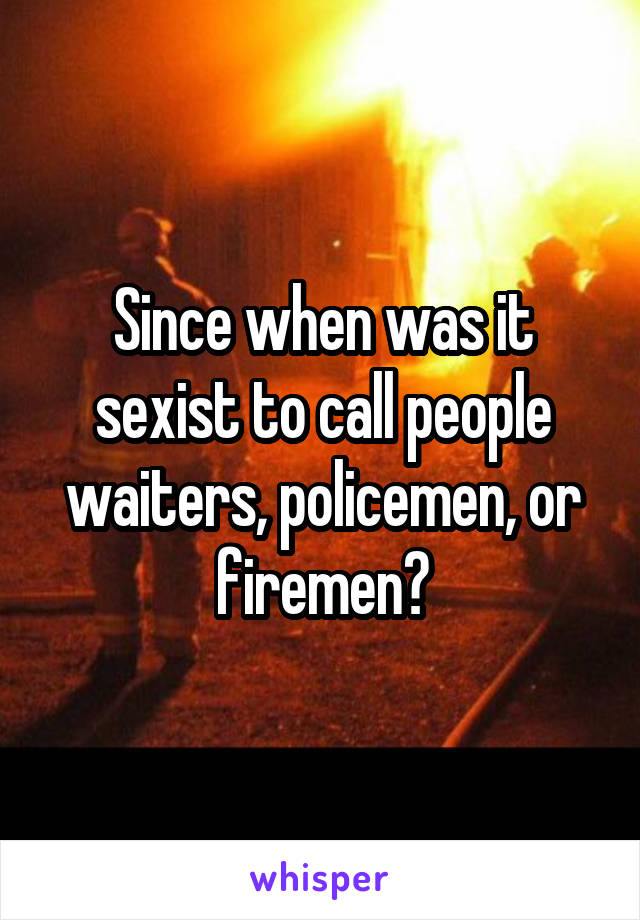 Since when was it sexist to call people waiters, policemen, or firemen?