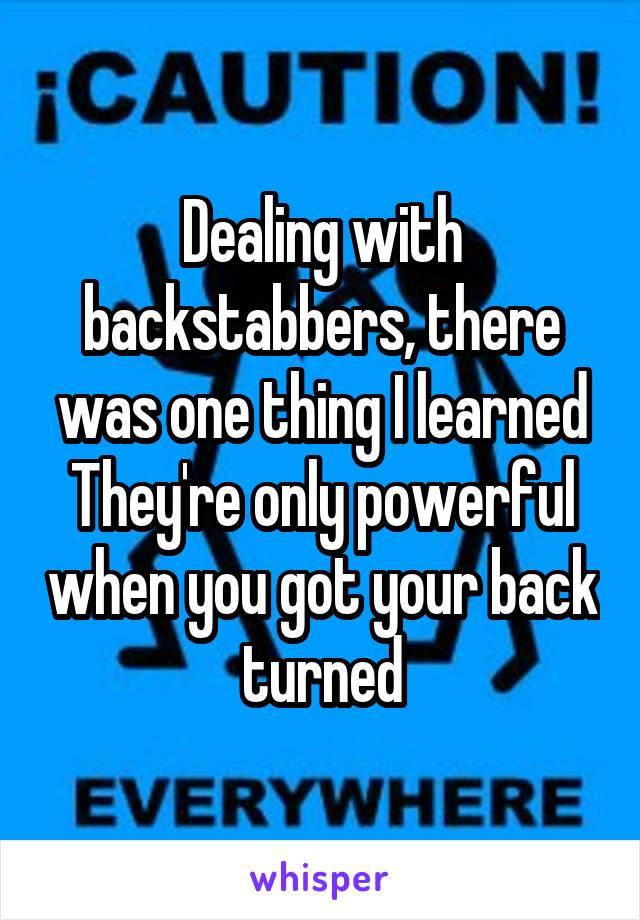 Dealing with backstabbers, there was one thing I learned
They're only powerful when you got your back turned