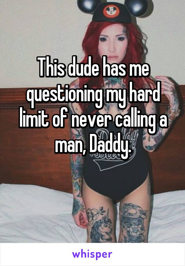 This dude has me questioning my hard limit of never calling a man, Daddy.

