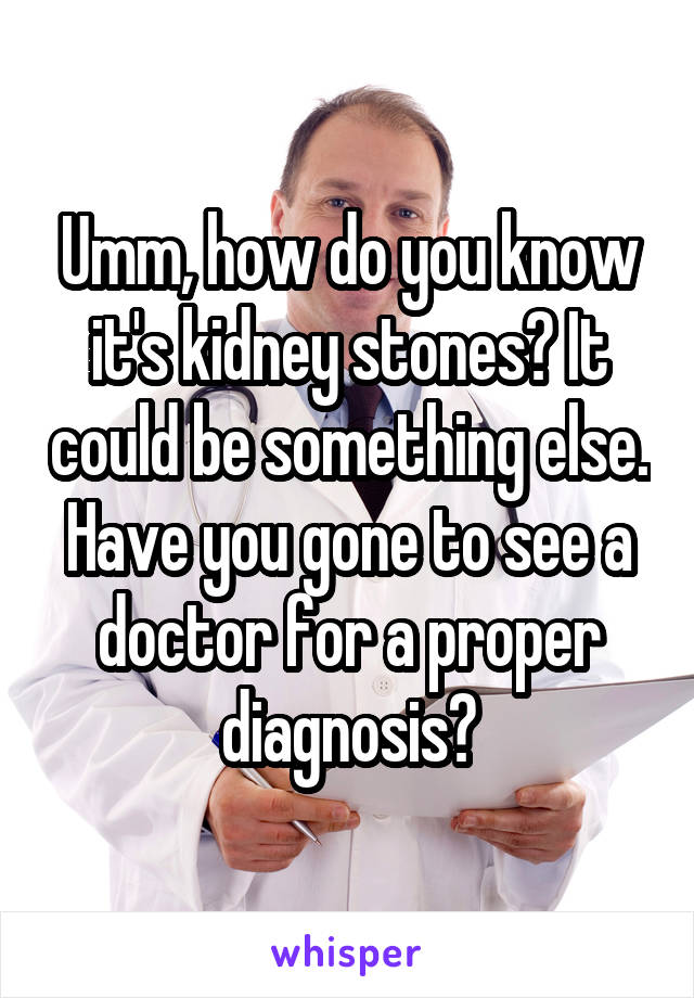 Umm, how do you know it's kidney stones? It could be something else. Have you gone to see a doctor for a proper diagnosis?