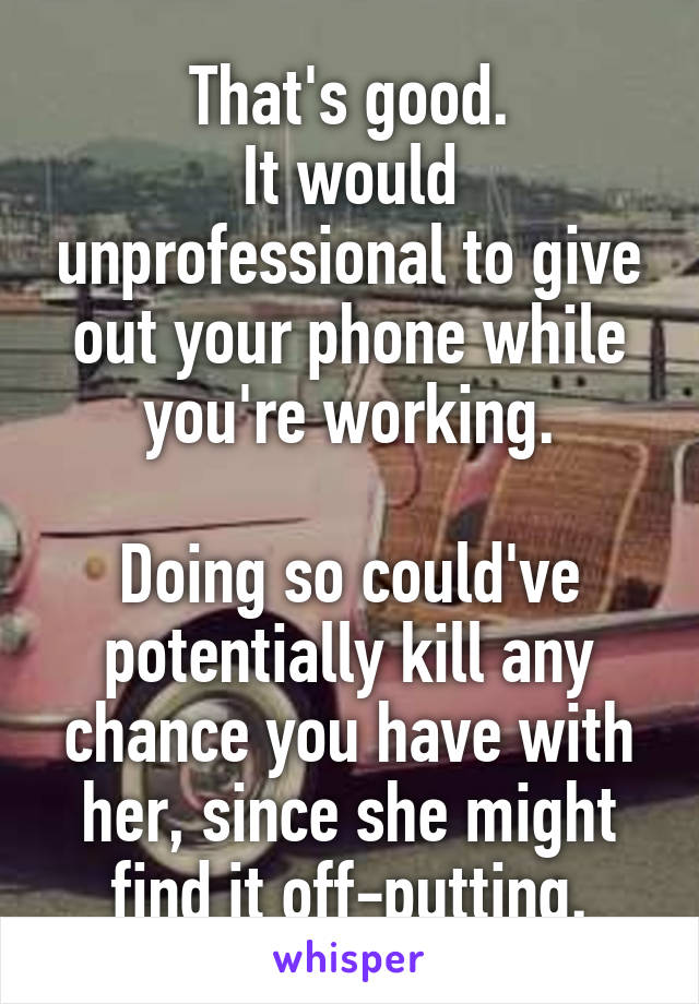 That's good.
It would unprofessional to give out your phone while you're working.

Doing so could've potentially kill any chance you have with her, since she might find it off-putting.