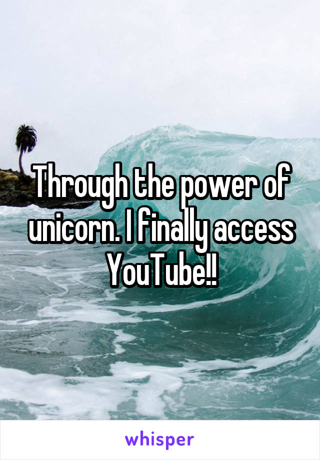 Through the power of unicorn. I finally access YouTube!!