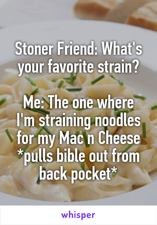 Stoner Friend: What's your favorite strain?

Me: The one where I'm straining noodles for my Mac n Cheese *pulls bible out from back pocket*
