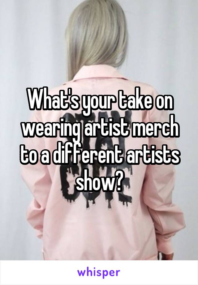 What's your take on wearing artist merch to a different artists show?