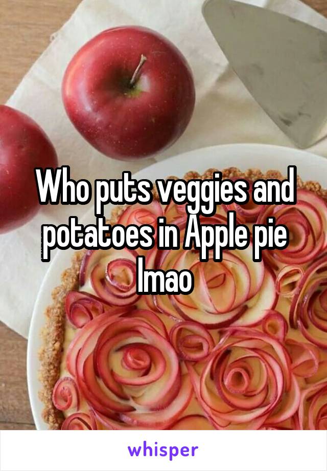 Who puts veggies and potatoes in Apple pie lmao