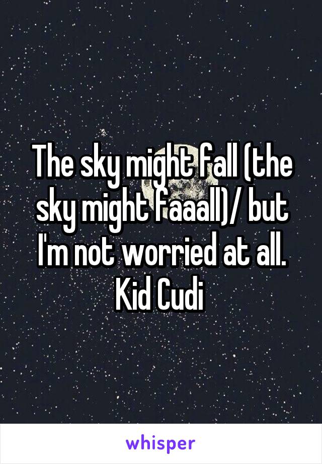 The sky might fall (the sky might faaall)/ but I'm not worried at all.
Kid Cudi 