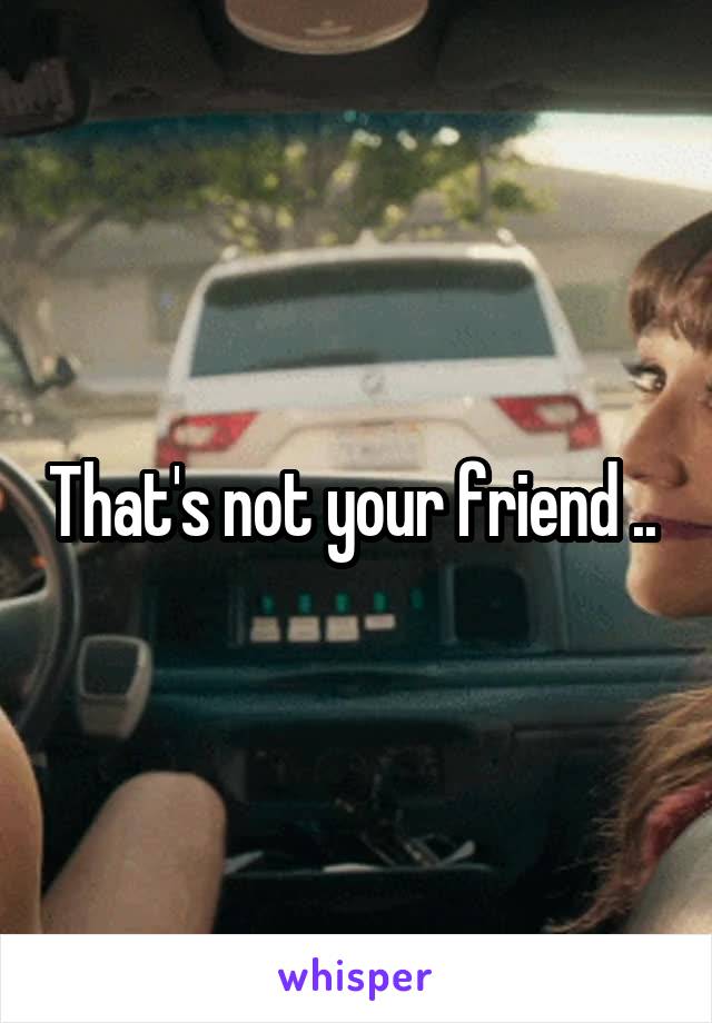 That's not your friend .. 