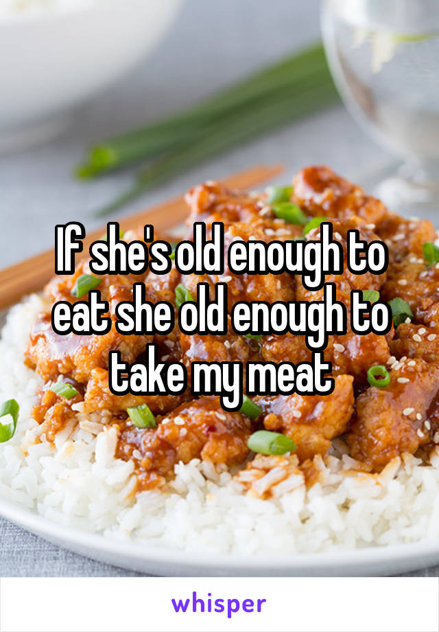 If she's old enough to eat she old enough to take my meat