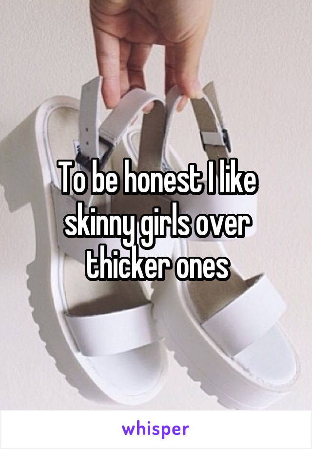 To be honest I like skinny girls over thicker ones