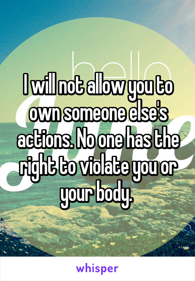 I will not allow you to own someone else's actions. No one has the right to violate you or your body. 