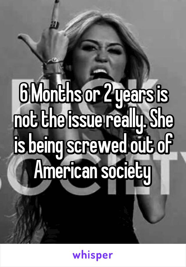 6 Months or 2 years is not the issue really. She is being screwed out of American society 