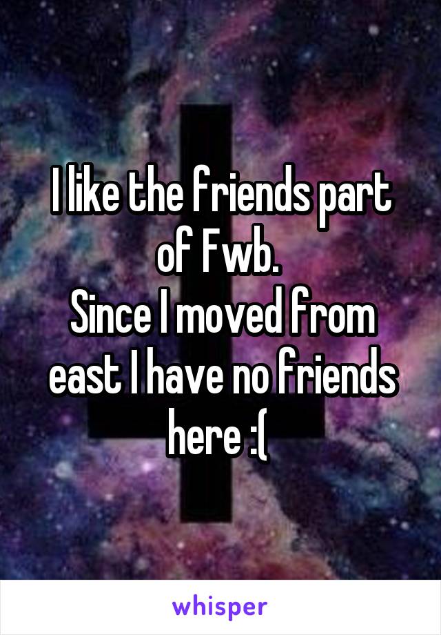 I like the friends part of Fwb. 
Since I moved from east I have no friends here :( 
