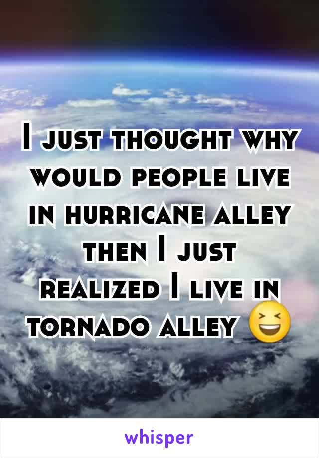 I just thought why would people live in hurricane alley then I just realized I live in tornado alley 😆