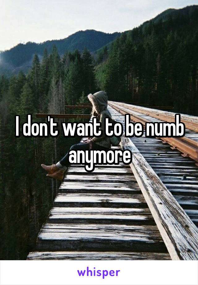 I don't want to be numb anymore