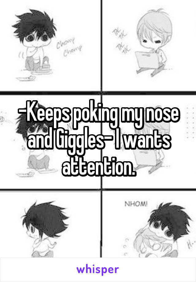 -Keeps poking my nose and Giggles- I wants attention.