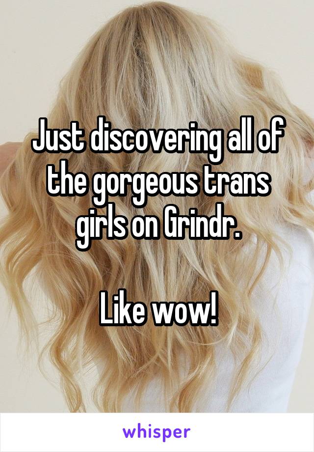 Just discovering all of the gorgeous trans girls on Grindr.

Like wow!